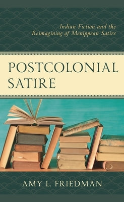 Postcolonial Satire: Indian Fiction and the Reimagining of Menippean Satire by Friedman, Amy L.