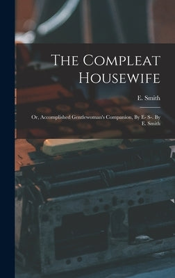 The Compleat Housewife: Or, Accomplished Gentlewoman's Companion, By E- S-. By E. Smith by Smith, E.