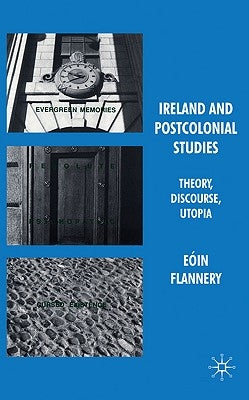 Ireland and Postcolonial Studies: Theory, Discourse, Utopia by Flannery, Eóin