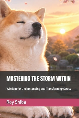 Mastering the Storm Within: Wisdom for Understanding and Transforming Stress by Shiba, Roy