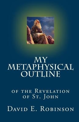 My Metaphysical Outline: of the Revelation of St. John by Robinson, David E.