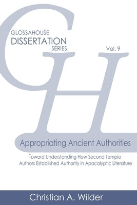 Appropriating Ancient Authorities: Toward Understanding How Second Temple Authors Established Authority in Apocalyptic Literature by Wilder, Christian a.