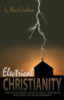 Electrical Christianity: A Revolutionary Guide to Jesus' Teachings and Spiritual Enlightenment by Gardner, L. Ron