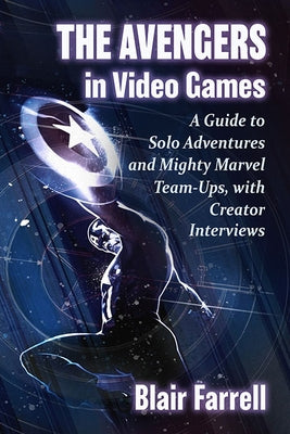 The Avengers in Video Games: A Guide to Solo Adventures and Mighty Marvel Team-Ups, with Creator Interviews by Farrell, Blair