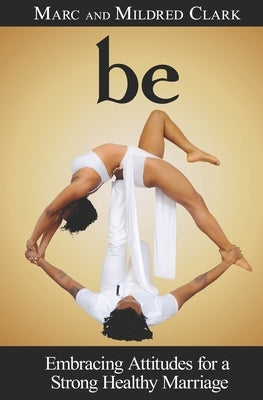 Be: Embracing Attitudes for a Strong Healthy Marriage by Clark, Marc