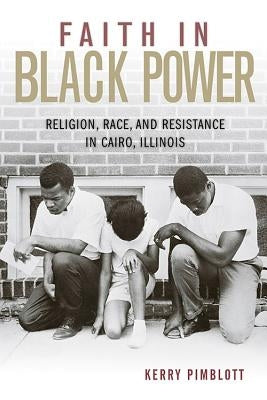 Faith in Black Power: Religion, Race, and Resistance in Cairo, Illinois by Pimblott, Kerry