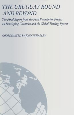 The Uruguay Round and Beyond: The Final Report from the Ford Foundation Supported Project on Developing Countries and the Global Trading System by Whalley, John