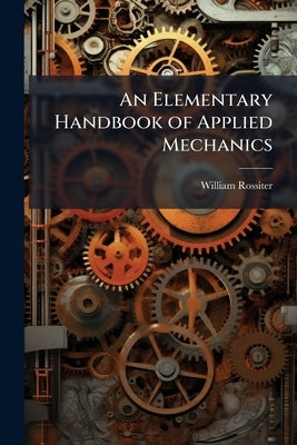 An Elementary Handbook of Applied Mechanics by Rossiter, William