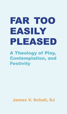 Far Too Easily Pleased: A Theology of Play, Contemplation, and Festivity by Schall Sj James V.