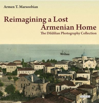 Reimagining a Lost Armenian Home: The Dildilian Photography Collection by Marsoobian, Armen T.
