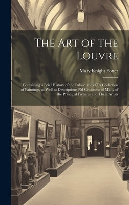 The art of the Louvre: Containing a Brief History of the Palace and of its Collection of Paintings, as Well as Descriptions nd Criticisms of by Potter, Mary Knight