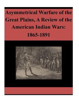 Asymmetrical Warfare of the Great Plains, A Review of the American Indian Wars: 1865-1891 by Penny Hill Press Inc