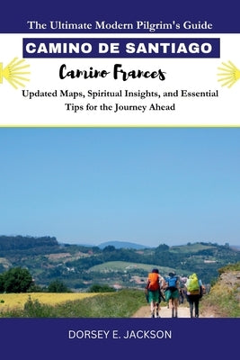 CAMINO DE SANTIAGO PILGRIM GUIDE (Camino Frances): The Ultimate Modern Pilgrim's Guide - Updated Maps, Spiritual Insights, and Essential Tips for the by Jackson, Dorsey E.