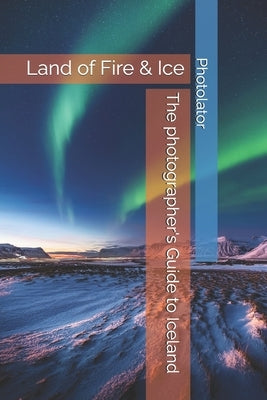 The photographer's Guide to Iceland: land of Fire & Ice by Bohemier, Catherine