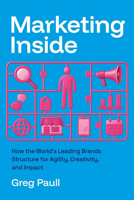 Marketing Inside: How the World's Leading Brands Structure for Agility, Creativity, and Impact by Paull, Greg