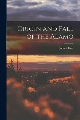 Origin and Fall of the Alamo by Ford, John S.