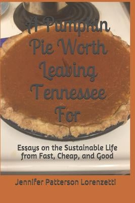 A Pumpkin Pie Worth Leaving Tennessee for: Essays on the Sustainable Life from Fast, Cheap, and Good by Lorenzetti, Jennifer Patterson