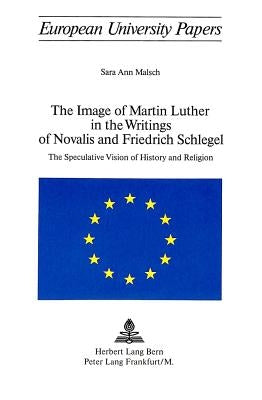The Image of Martin Luther in the Writings of Novalis and Friedrich Schlegel: The Speculative Vision of History and Religion by Malsch-Wilkinson, Sara Ann