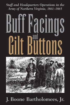 Buff Facings and Gilt Buttons: Staff and Headquarters Operations in the Army of Northern Virginia, 1861-1865 by Bartholomees, J. Boone