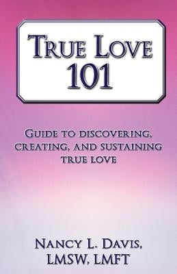 True Love 101: Guide to Discovering, Creating, and Sustaining True Love by Davis Lmsw Lmft, Nancy L.