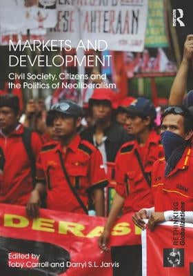 Markets and Development: Civil Society, Citizens and the Politics of Neoliberalism by Carroll, Toby
