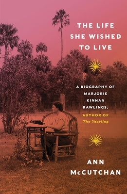 The Life She Wished to Live: A Biography of Marjorie Kinnan Rawlings, Author of the Yearling by McCutchan, Ann