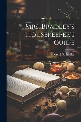 Mrs. Bradley's Housekeeper's Guide by Mrs J S Bradley