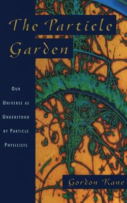 The Particle Garden: Our Universe as Understood by Particle Physicists by Kane, Gordon