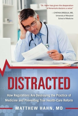Distracted: How Regulations Are Destroying the Practice of Medicine and Preventing True Health-Care Reform by Hahn, Matthew