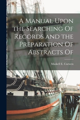 A Manual Upon the Searching Of Records and the Preparation Of Abstracts Of by Curwen, Maskell E.