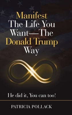 Manifest the Life You Want - the Donald Trump Way: He Did It, You Can Too! by Pollack, Patricia