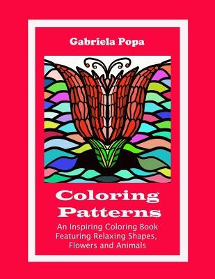 Coloring Patterns: An Inspiring Coloring Book Featuring Relaxing Shapes, Flowers and Animals by Popa, Gabriela