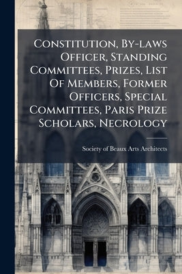Constitution, By-laws Officer, Standing Committees, Prizes, List Of Members, Former Officers, Special Committees, Paris Prize Scholars, Necrology by Society of Beaux-Arts Architects