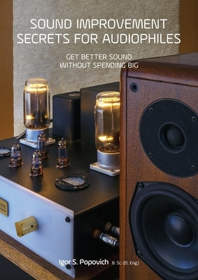 Sound Improvement Secrets For Audiophiles: Get Better Sound Without Spending Big by Popovich, Igor S.