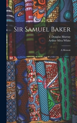 Sir Samuel Baker: A Memoir by White, Arthur Silva