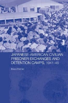 Japanese-American Civilian Prisoner Exchanges and Detention Camps, 1941-45 by Elleman, Bruce
