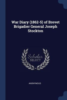 War Diary (1862-5) of Brevet Brigadier General Joseph Stockton by Anonymous