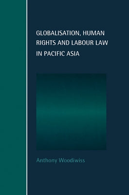 Globalisation, Human Rights and Labour Law in Pacific Asia by Woodiwiss, Anthony