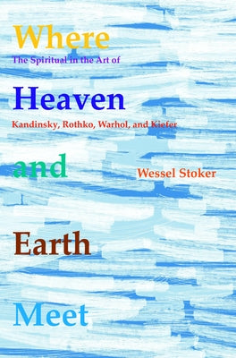 Where Heaven and Earth Meet: The Spiritual in the Art of Kandinsky, Rothko, Warhol, and Kiefer by Stoker, W.
