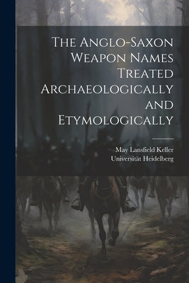 The Anglo-Saxon Weapon Names Treated Archaeologically and Etymologically by Keller, May Lansfield