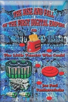 The Rise and Fall of the First Digital Empire: The Little Toaster Who Could by Vanhaverbeke, Joe Paul