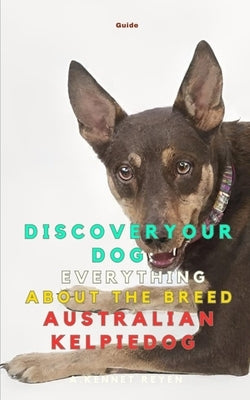 Discover your Dog: Everything about the breed Australian Kelpie by Kennet Reyen, A.