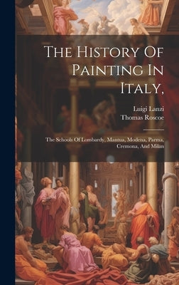 The History Of Painting In Italy,: The Schools Of Lombardy, Mantua, Modena, Parma, Cremona, And Milan by Lanzi, Luigi