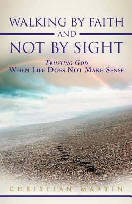 Walking by Faith and Not by Sight: Trusting God When Life Does Not Make Sense by Martin, Christian
