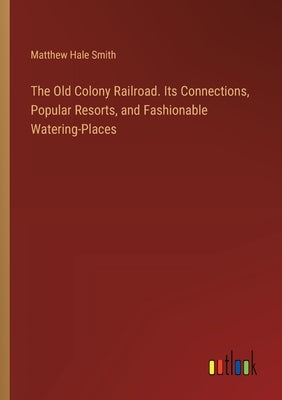 The Old Colony Railroad. Its Connections, Popular Resorts, and Fashionable Watering-Places by Smith, Matthew Hale