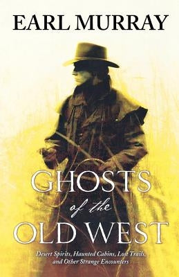 Ghosts of the Old West: Desert Spirits, Haunted Cabins, Lost Trails, and Other Strange Encounters by Murray, Earl