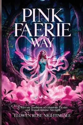 Pink Faerie Way: A Wiccan Tradition of Glamour, Desire, and Transfeminine Strength by Nightingale, Elowen Rose
