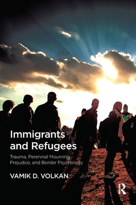 Immigrants and Refugees: Trauma, Perennial Mourning, Prejudice, and Border Psychology by Volkan, Vamik D.