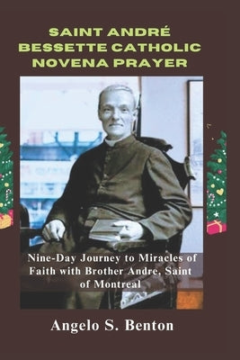 Saint André Bessette Catholic Novena Prayer: A Nine-Day Journey to Miracles of Faith with Brother Andre, Saint of Montreal by S. Benton, Angelo