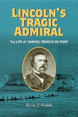 Lincoln's Tragic Admiral: The Life of Samuel Francis Du Pont by Weddle, Kevin J.